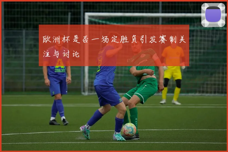 欧洲杯是否一场定胜负引发赛制关注与讨论