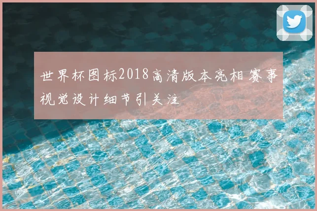 世界杯图标2018高清版本亮相 赛事视觉设计细节引关注