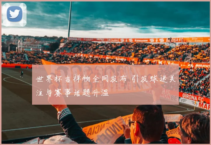 世界杯吉祥物全网发布 引发球迷关注与赛事话题升温