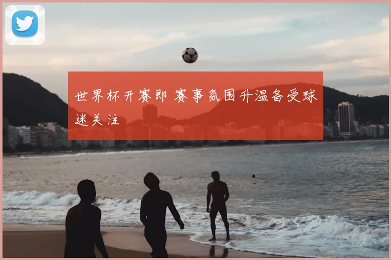 世界杯开赛即 赛事氛围升温备受球迷关注