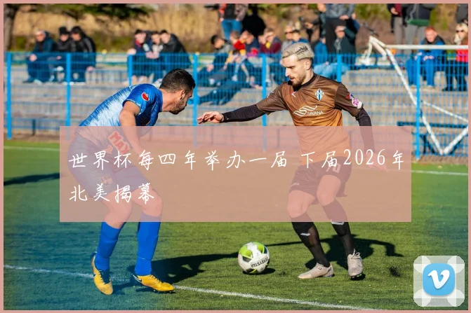 世界杯每四年举办一届 下届2026年北美揭幕