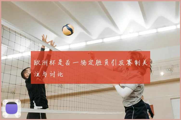 欧洲杯是否一场定胜负引发赛制关注与讨论